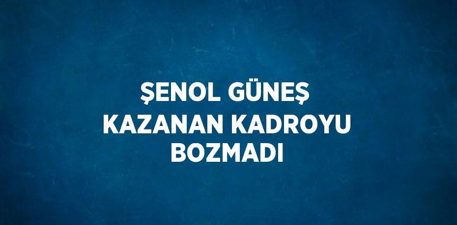 ŞENOL GÜNEŞ KAZANAN KADROYU BOZMADI