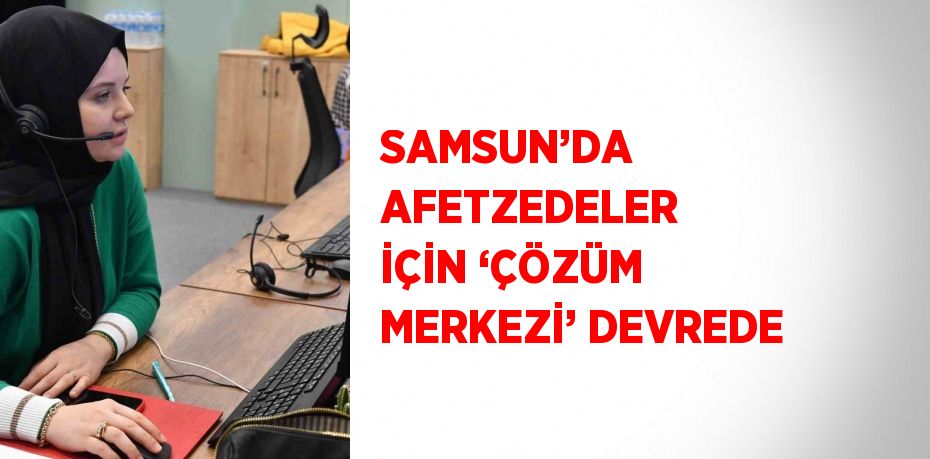 SAMSUN’DA AFETZEDELER İÇİN ‘ÇÖZÜM MERKEZİ’ DEVREDE
