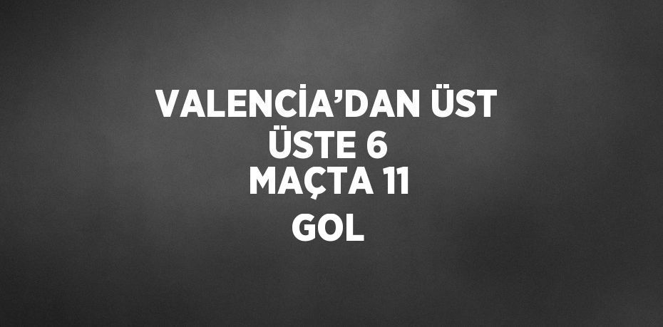 VALENCİA’DAN ÜST ÜSTE 6 MAÇTA 11 GOL