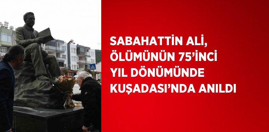 SABAHATTİN ALİ, ÖLÜMÜNÜN 75’İNCİ YIL DÖNÜMÜNDE KUŞADASI’NDA ANILDI