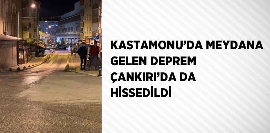 KASTAMONU’DA MEYDANA GELEN DEPREM ÇANKIRI’DA DA HİSSEDİLDİ