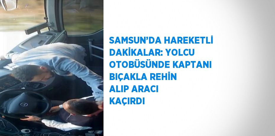 SAMSUN’DA HAREKETLİ DAKİKALAR: YOLCU OTOBÜSÜNDE KAPTANI BIÇAKLA REHİN ALIP ARACI KAÇIRDI