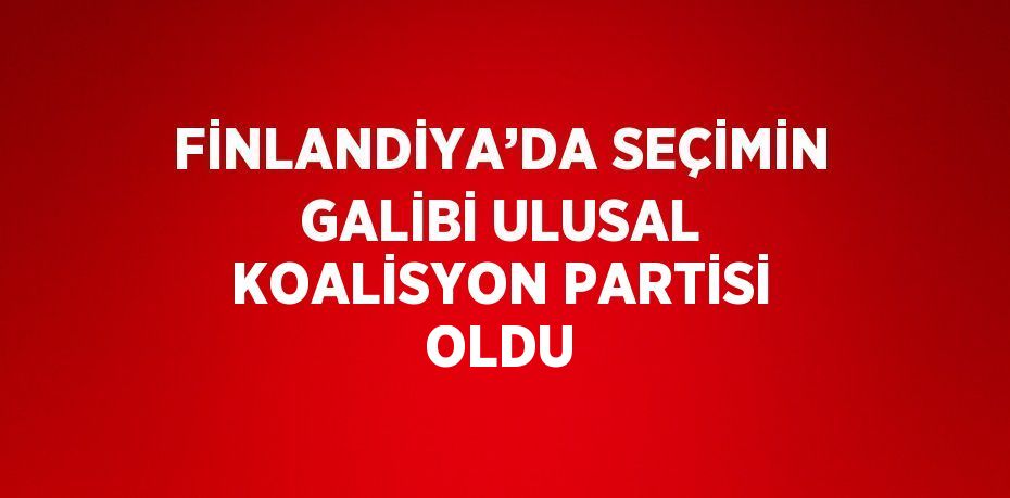 FİNLANDİYA’DA SEÇİMİN GALİBİ ULUSAL KOALİSYON PARTİSİ OLDU