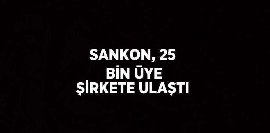 SANKON, 25 BİN ÜYE ŞİRKETE ULAŞTI