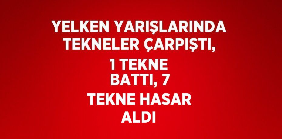 YELKEN YARIŞLARINDA TEKNELER ÇARPIŞTI, 1 TEKNE BATTI, 7 TEKNE HASAR ALDI