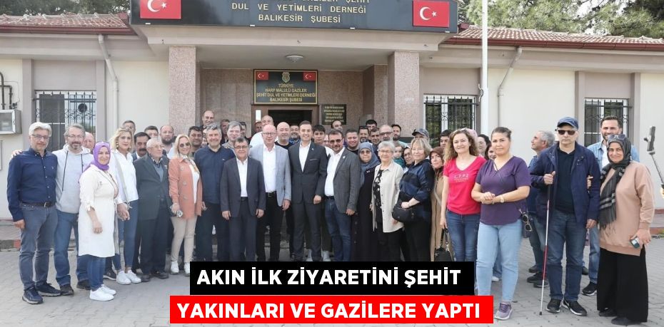 AKIN İLK ZİYARETİNİ ŞEHİT YAKINLARI VE GAZİLERE YAPTI