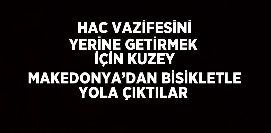 HAC VAZİFESİNİ YERİNE GETİRMEK İÇİN KUZEY MAKEDONYA’DAN BİSİKLETLE YOLA ÇIKTILAR