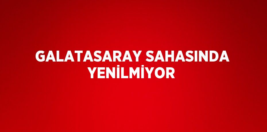 GALATASARAY SAHASINDA YENİLMİYOR