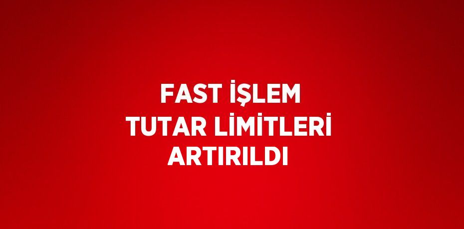 FAST İŞLEM TUTAR LİMİTLERİ ARTIRILDI