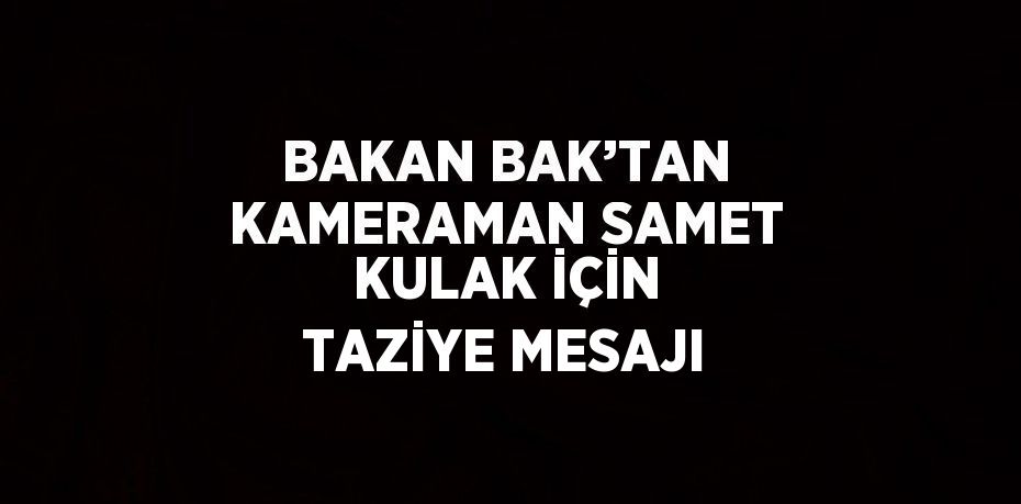 BAKAN BAK’TAN KAMERAMAN SAMET KULAK İÇİN TAZİYE MESAJI