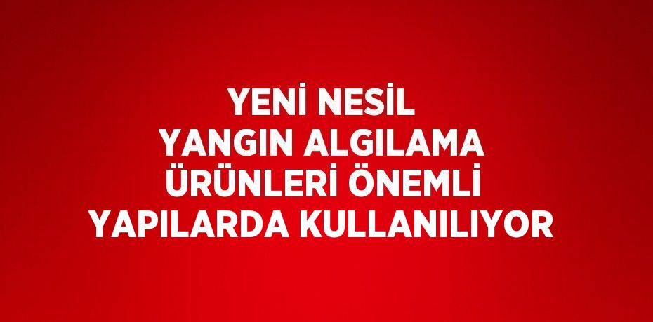 YENİ NESİL YANGIN ALGILAMA ÜRÜNLERİ ÖNEMLİ YAPILARDA KULLANILIYOR