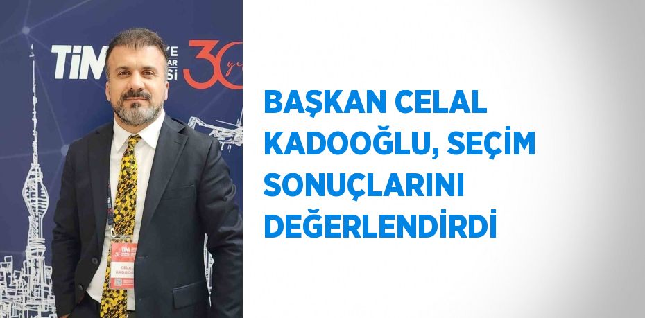 BAŞKAN CELAL KADOOĞLU, SEÇİM SONUÇLARINI DEĞERLENDİRDİ