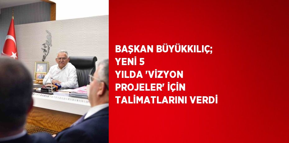 BAŞKAN BÜYÜKKILIÇ; YENİ 5 YILDA 'VİZYON PROJELER' İÇİN TALİMATLARINI VERDİ