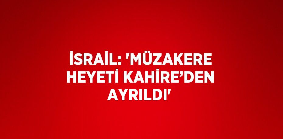 İSRAİL: 'MÜZAKERE HEYETİ KAHİRE’DEN AYRILDI'