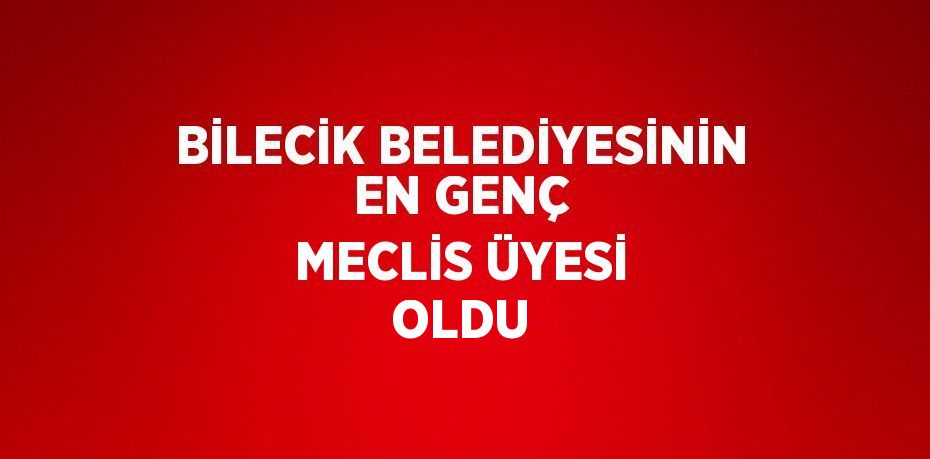 BİLECİK BELEDİYESİNİN EN GENÇ MECLİS ÜYESİ OLDU