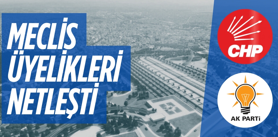 MECLİS ÜYELİKLERİ NETLEŞTİ