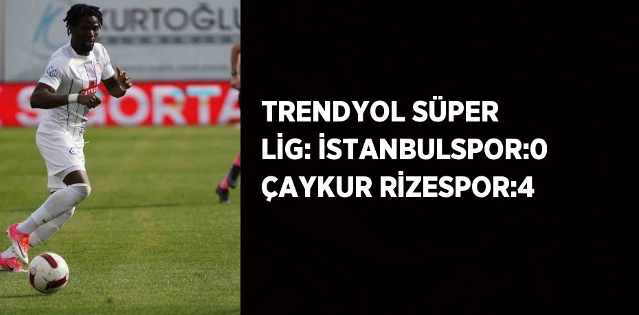 TRENDYOL SÜPER LİG: İSTANBULSPOR:0 ÇAYKUR RİZESPOR:4