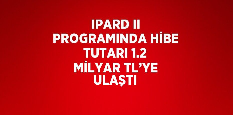 IPARD II PROGRAMINDA HİBE TUTARI 1.2 MİLYAR TL’YE ULAŞTI