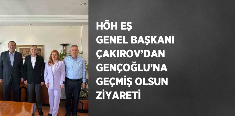 HÖH EŞ GENEL BAŞKANI ÇAKIROV’DAN GENÇOĞLU’NA GEÇMİŞ OLSUN ZİYARETİ