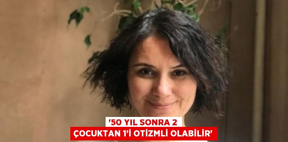 '50 YIL SONRA 2 ÇOCUKTAN 1’İ OTİZMLİ OLABİLİR'