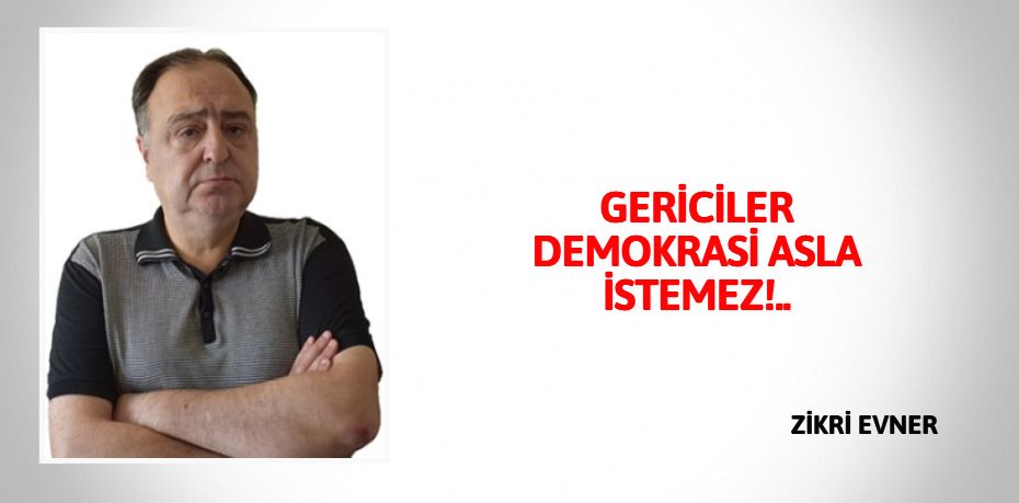 GERİCİLER DEMOKRASİ ASLA İSTEMEZ!..