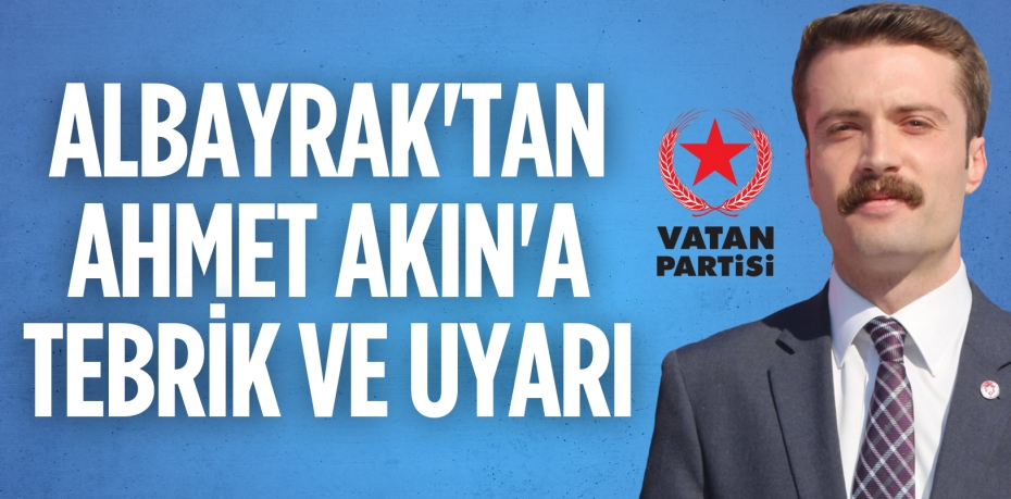 ALBAYRAK'TAN AHMET AKIN'A TEBRİK VE UYARI