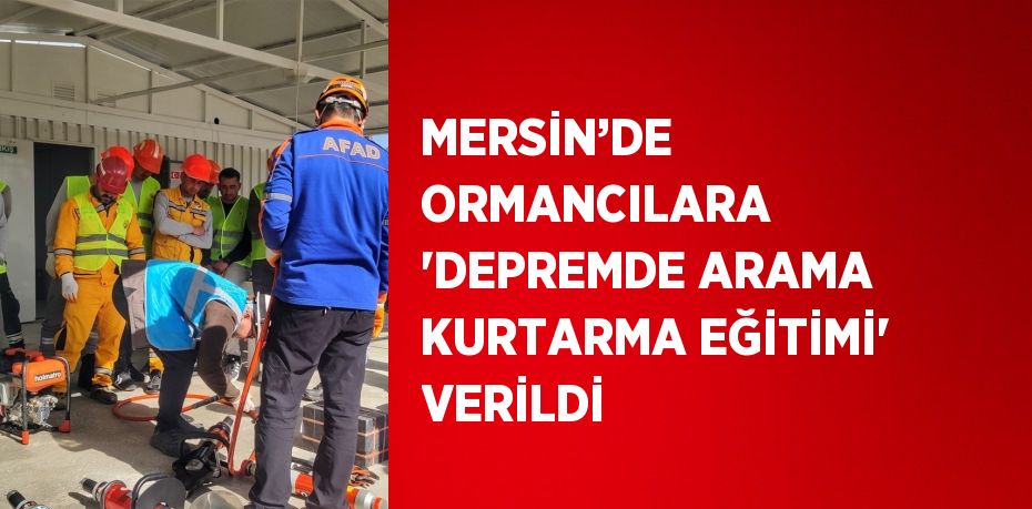 MERSİN’DE ORMANCILARA 'DEPREMDE ARAMA KURTARMA EĞİTİMİ' VERİLDİ