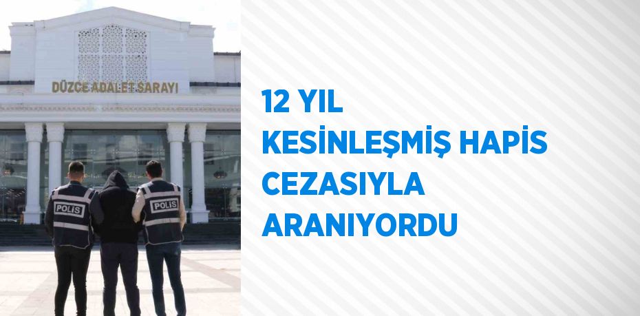 12 YIL KESİNLEŞMİŞ HAPİS CEZASIYLA ARANIYORDU