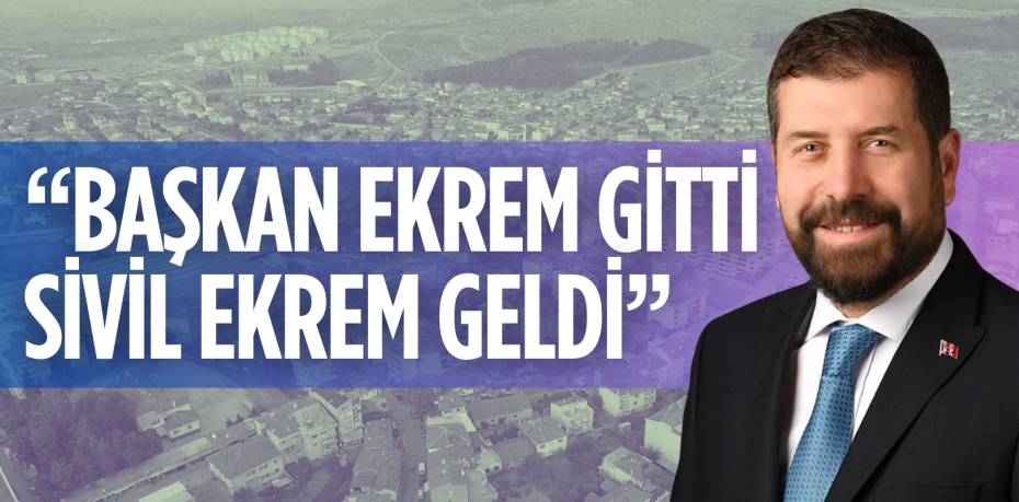 “BAŞKAN EKREM GİTTİ SİVİL EKREM GELDİ”