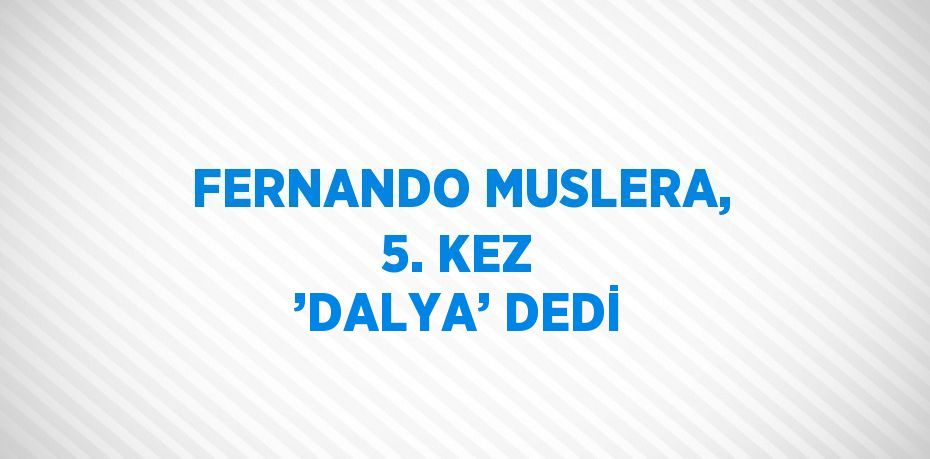 FERNANDO MUSLERA, 5. KEZ ’DALYA’ DEDİ