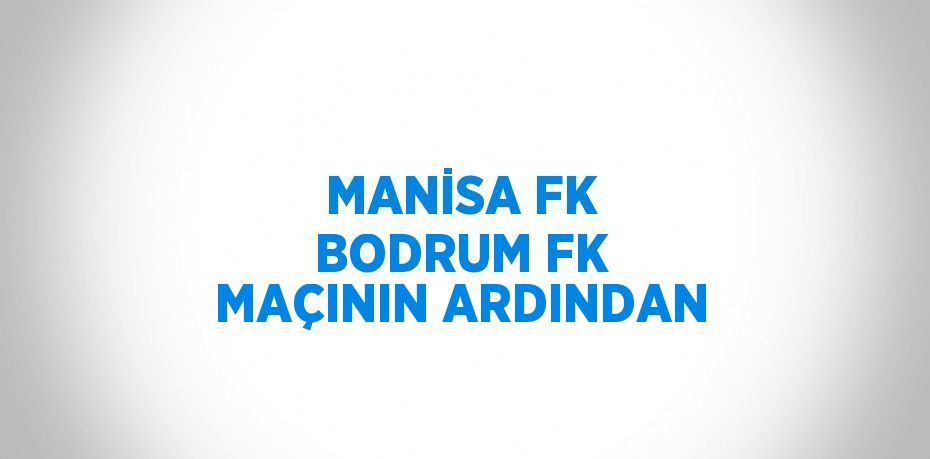 MANİSA FK BODRUM FK MAÇININ ARDINDAN
