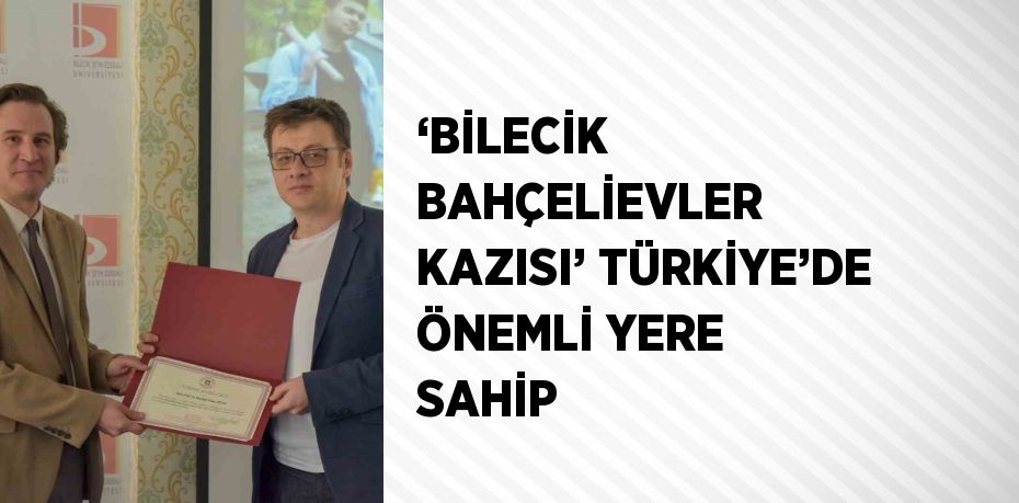 ‘BİLECİK BAHÇELİEVLER KAZISI’ TÜRKİYE’DE ÖNEMLİ YERE SAHİP