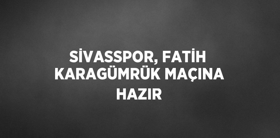 SİVASSPOR, FATİH KARAGÜMRÜK MAÇINA HAZIR