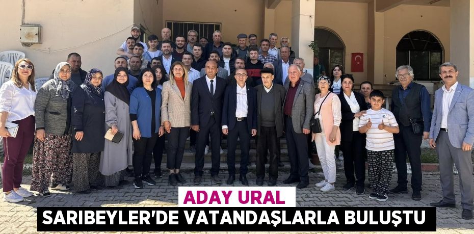 ADAY URAL SARIBEYLER’DE VATANDAŞLARLA BULUŞTU