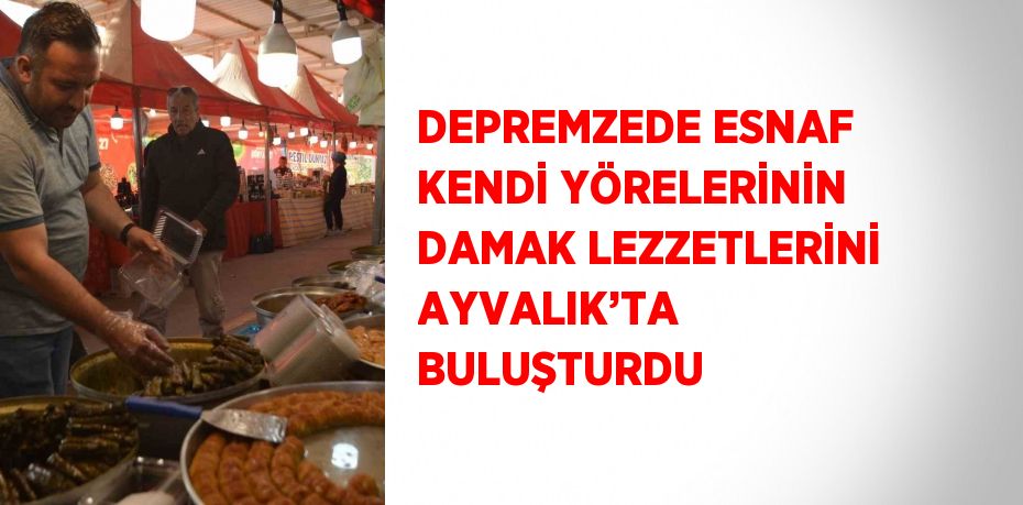 DEPREMZEDE ESNAF KENDİ YÖRELERİNİN DAMAK LEZZETLERİNİ AYVALIK’TA BULUŞTURDU