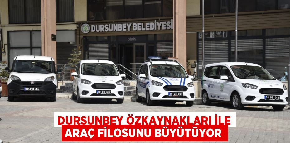 DURSUNBEY ÖZKAYNAKLARI İLE ARAÇ FİLOSUNU BÜYÜTÜYOR