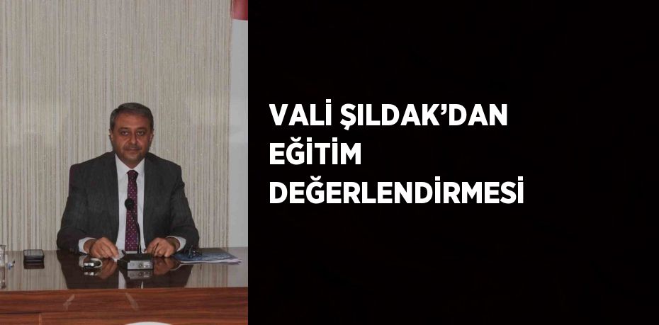 VALİ ŞILDAK’DAN EĞİTİM DEĞERLENDİRMESİ