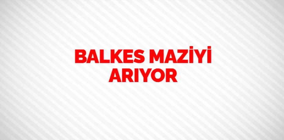 BALKES MAZİYİ ARIYOR