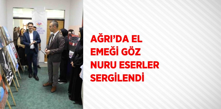 AĞRI’DA EL EMEĞİ GÖZ NURU ESERLER SERGİLENDİ