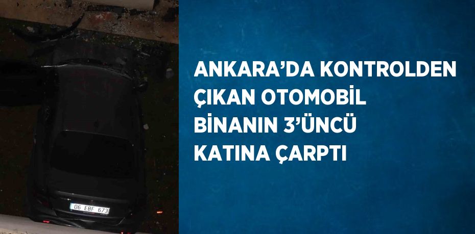 ANKARA’DA KONTROLDEN ÇIKAN OTOMOBİL BİNANIN 3’ÜNCÜ KATINA ÇARPTI