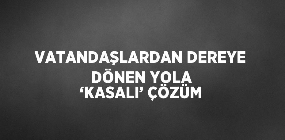 VATANDAŞLARDAN DEREYE DÖNEN YOLA ‘KASALI’ ÇÖZÜM