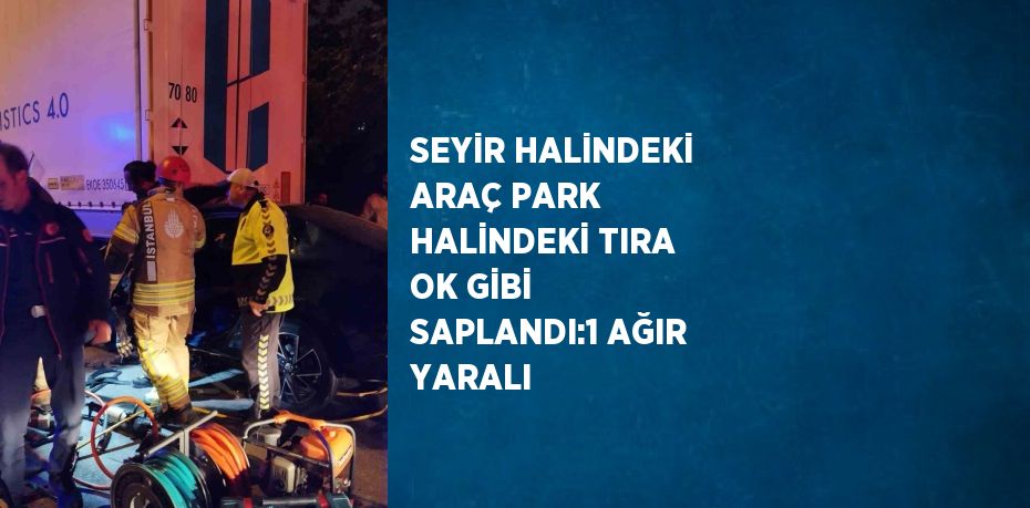 SEYİR HALİNDEKİ ARAÇ PARK HALİNDEKİ TIRA OK GİBİ SAPLANDI:1 AĞIR YARALI