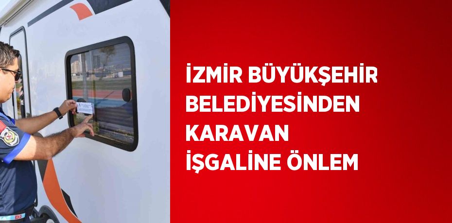 İZMİR BÜYÜKŞEHİR BELEDİYESİNDEN KARAVAN İŞGALİNE ÖNLEM