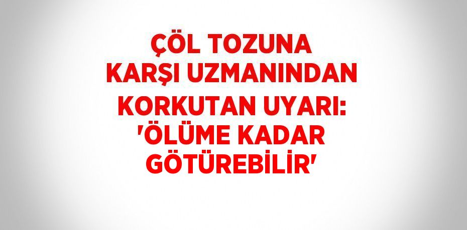 ÇÖL TOZUNA KARŞI UZMANINDAN KORKUTAN UYARI: 'ÖLÜME KADAR GÖTÜREBİLİR'