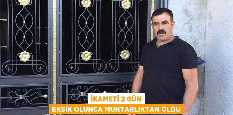 İKAMETİ 2 GÜN EKSİK OLUNCA MUHTARLIKTAN OLDU