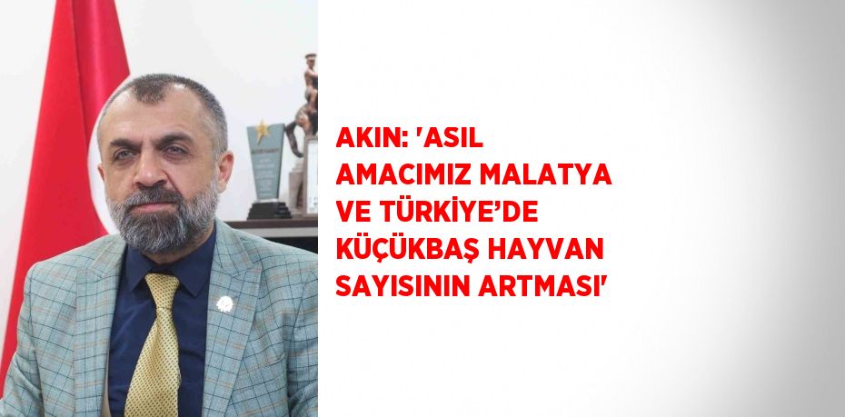 AKIN: 'ASIL AMACIMIZ MALATYA VE TÜRKİYE’DE KÜÇÜKBAŞ HAYVAN SAYISININ ARTMASI'