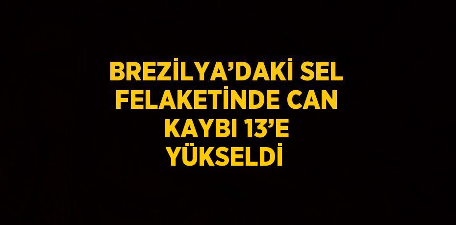 BREZİLYA’DAKİ SEL FELAKETİNDE CAN KAYBI 13’E YÜKSELDİ