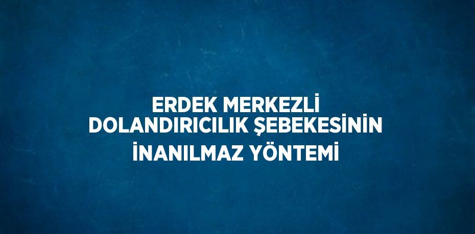 ERDEK MERKEZLİ DOLANDIRICILIK ŞEBEKESİNİN İNANILMAZ YÖNTEMİ