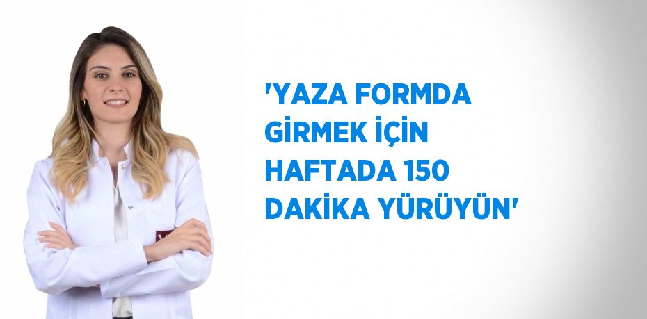 'YAZA FORMDA GİRMEK İÇİN HAFTADA 150 DAKİKA YÜRÜYÜN'