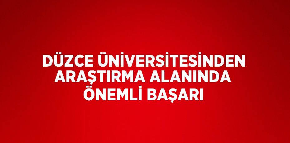 DÜZCE ÜNİVERSİTESİNDEN ARAŞTIRMA ALANINDA ÖNEMLİ BAŞARI